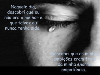 Naquele dia, descobri que eu não era o melhor e que talvez eu nunca tenha sido.  Descobri que as minhas ambições eram fruto da minha enorme onipotência.  