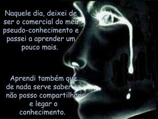 Naquele dia, deixei de ser o comercial do meu pseudo-conhecimento e passei a aprender um pouco mais.  Aprendi também que de nada serve saber se não posso compartilhar e legar o conhecimento.  