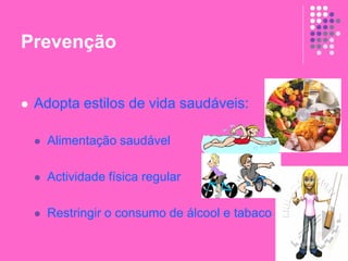 Prevenção
 Adopta estilos de vida saudáveis:
 Alimentação saudável
 Actividade física regular
 Restringir o consumo de álcool e tabaco
 