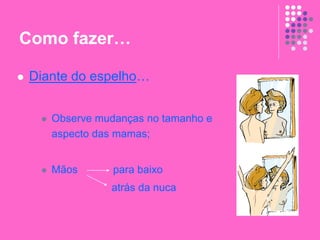 Como fazer…
 Diante do espelho…
 Observe mudanças no tamanho e
aspecto das mamas;
 Mãos para baixo
atrás da nuca
 