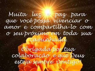 Muita  luz  e  paz  para  que  você possa  vivenciar  o  amor  e  compartilha-lo  com  o  seu próximo em  toda  sua  caminhada. Obrigada por tua colaboração  e que Deus esteja sempre  contigo! 