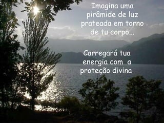 Imagina uma pirâmide de luz prateada em torno de tu corpo... Carregará tua energia com  a proteção divina . 