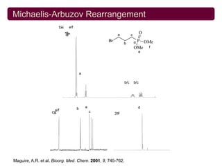 Michaelis-Arbuzov Rearrangement
                              1H       e/f

                                    1H                                                     a            c
                                                                                                                   O
                                                                                  Br                        dP OMe
                                                                                                  b
                                                                                                            OMe f
                                                                                                                   e




                                                  a

                                                                                                  b/c       b/c




                                   ppm (t1)       3.50                3.00              2.50            2.00           1.50
                                              b          a                                                         d
                      e/f                                    c
                    13C                                                                31P




                   ppm (t1)   50         40           30         20          10        ppm (t1)             35.0              30.0

Maguire, A.R. et al. Bioorg. Med. Chem. 2001, 9, 745-762.
 