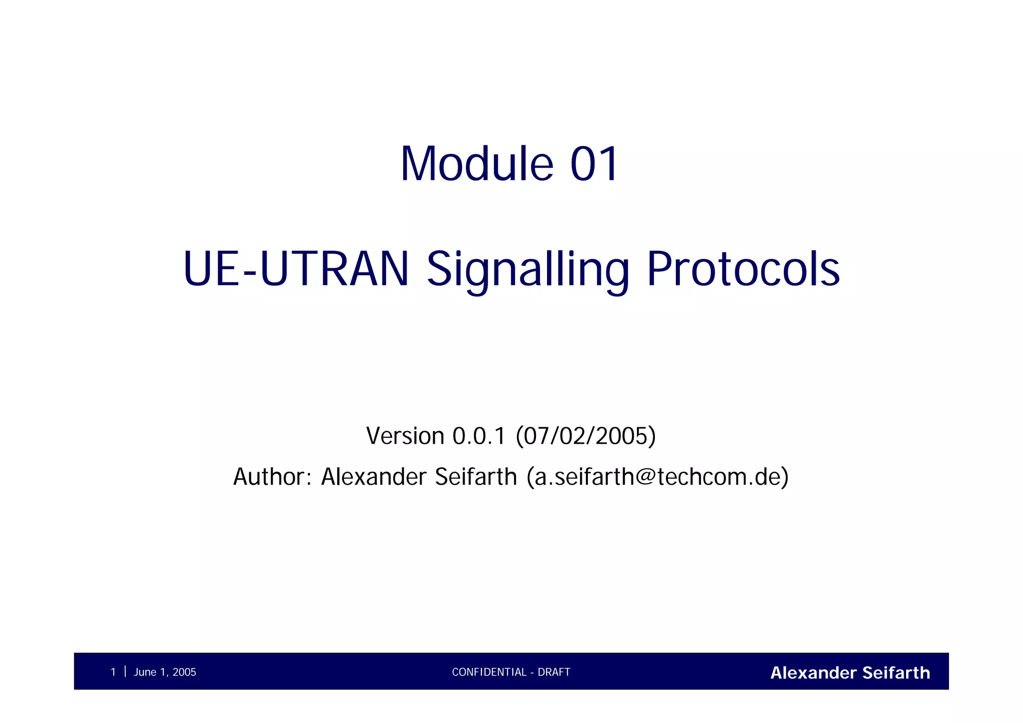 Alexander SeifarthCONFIDENTIAL - DRAFTJune 1, 20051
Module 01
UE-UTRAN Signalling Protocols
Version 0.0.1 (07/02/2005)
Author: Alexander Seifarth (a.seifarth@techcom.de)
 