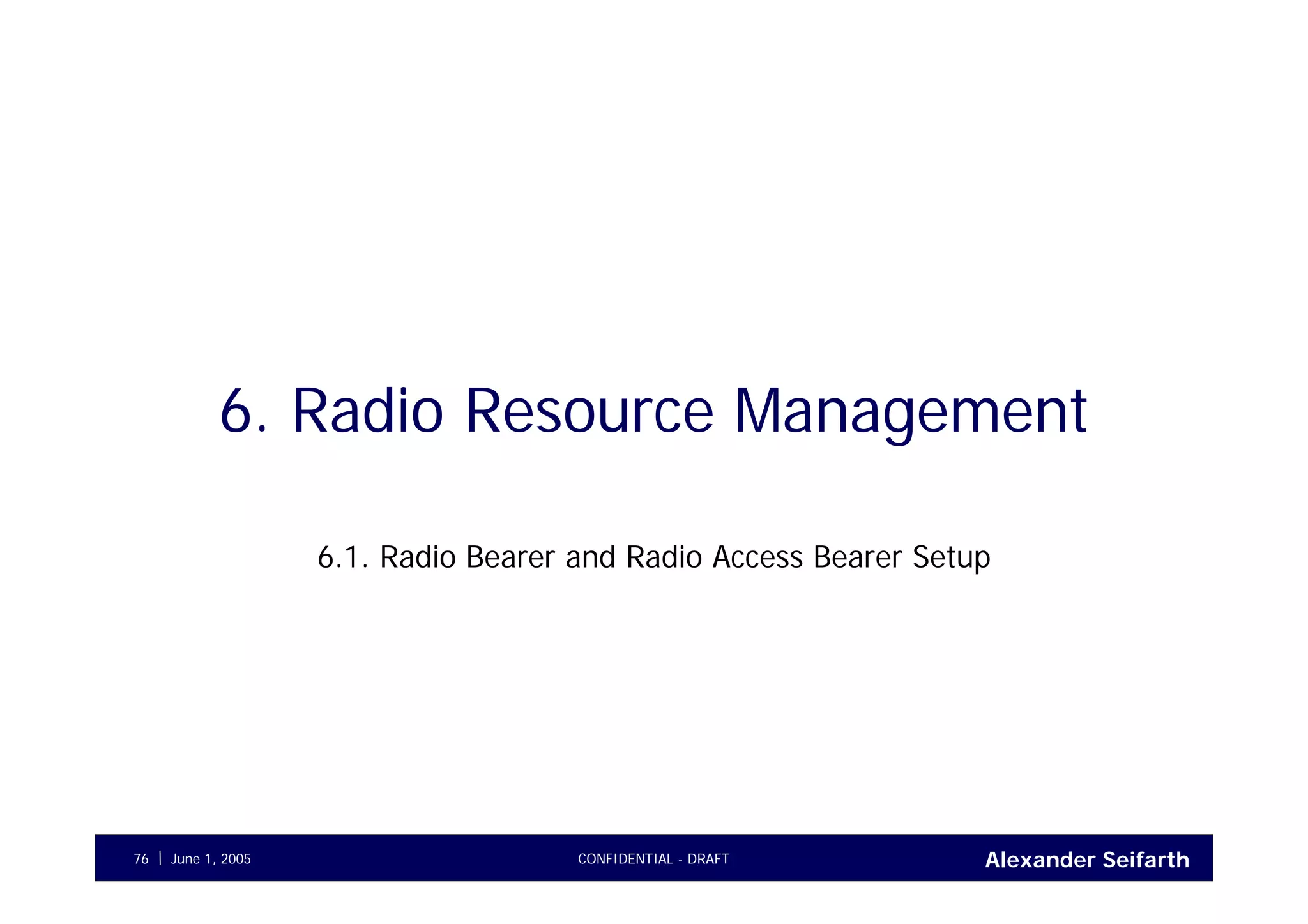 Alexander SeifarthCONFIDENTIAL - DRAFTJune 1, 200576
6. Radio Resource Management
6.1. Radio Bearer and Radio Access Bearer Setup
 