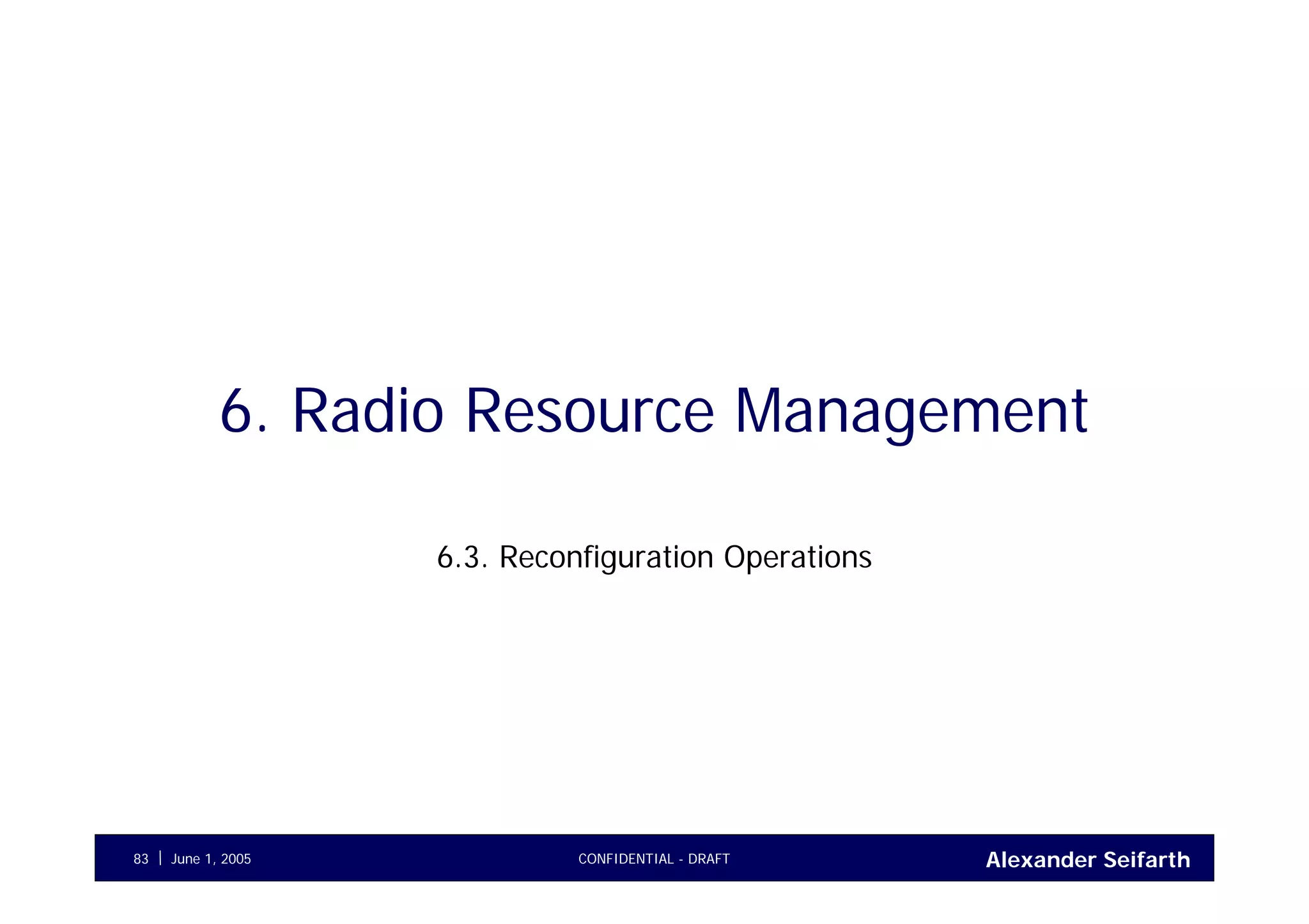 Alexander SeifarthCONFIDENTIAL - DRAFTJune 1, 200583
6. Radio Resource Management
6.3. Reconfiguration Operations
 