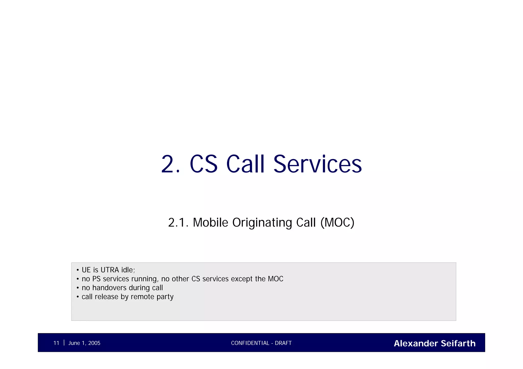 Alexander SeifarthJune 1, 2005 CONFIDENTIAL - DRAFT11
2. CS Call Services
2.1. Mobile Originating Call (MOC)
• UE is UTRA idle;
• no PS services running, no other CS services except the MOC
• no handovers during call
• call release by remote party
 