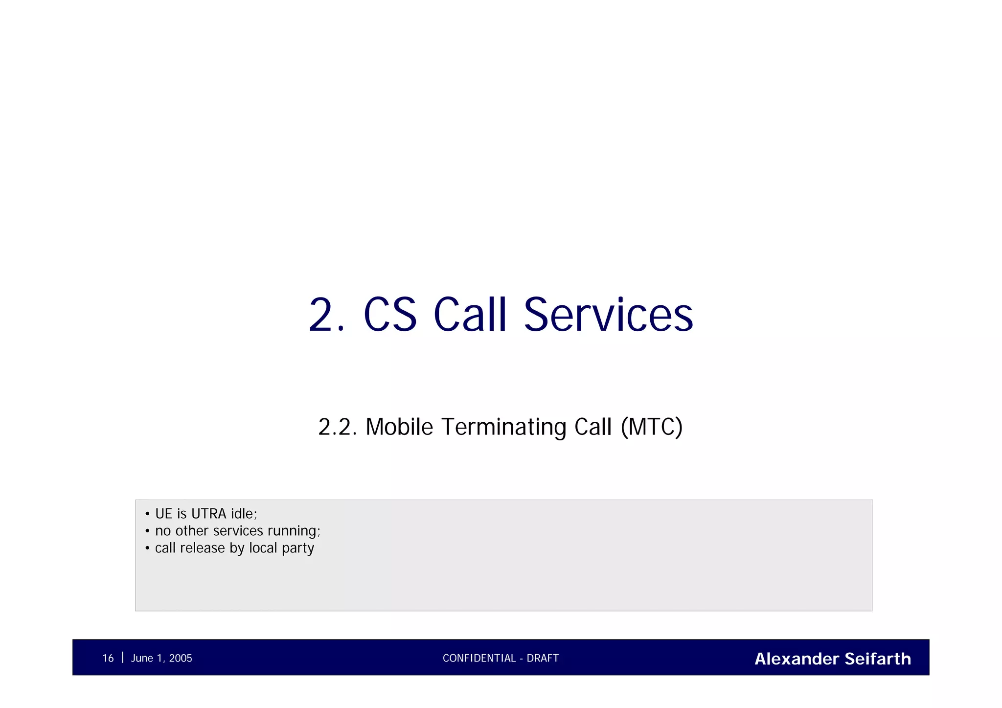 Alexander SeifarthJune 1, 2005 CONFIDENTIAL - DRAFT16
2. CS Call Services
2.2. Mobile Terminating Call (MTC)
• UE is UTRA idle;
• no other services running;
• call release by local party
 