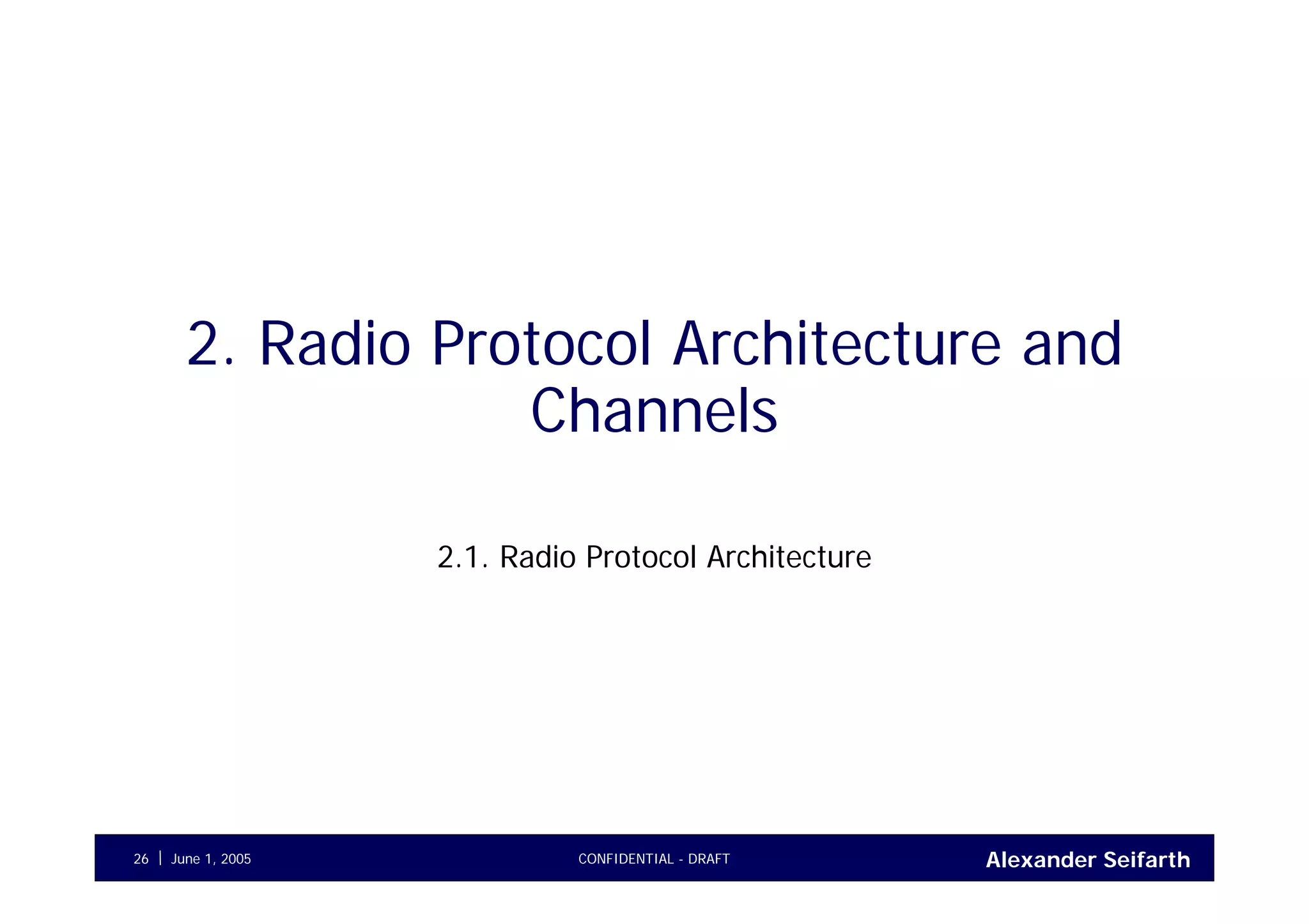 Alexander SeifarthCONFIDENTIAL - DRAFTJune 1, 200526
2. Radio Protocol Architecture and
Channels
2.1. Radio Protocol Architecture
 