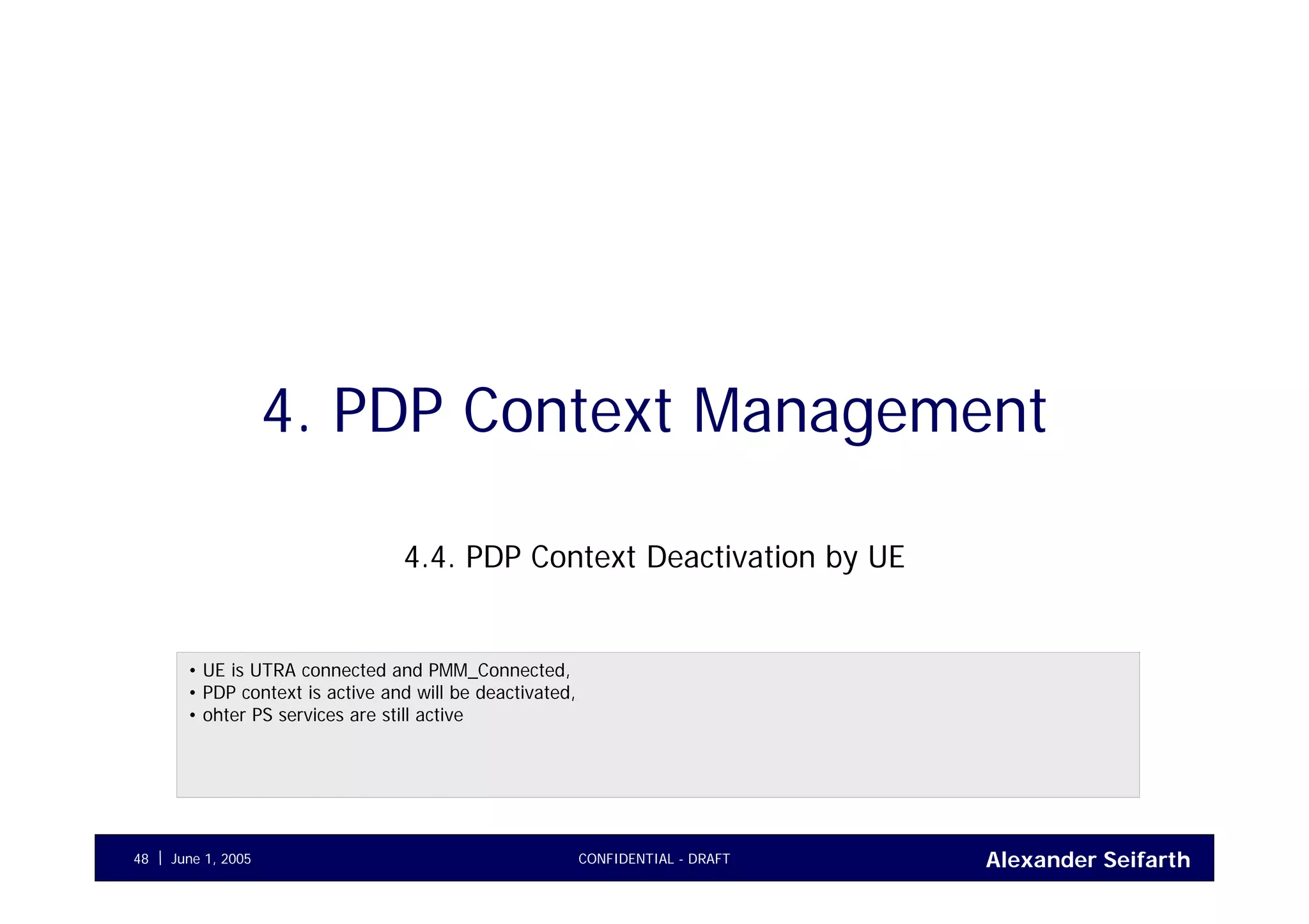 Alexander SeifarthJune 1, 2005 CONFIDENTIAL - DRAFT48
4. PDP Context Management
4.4. PDP Context Deactivation by UE
• UE is UTRA connected and PMM_Connected,
• PDP context is active and will be deactivated,
• ohter PS services are still active
 