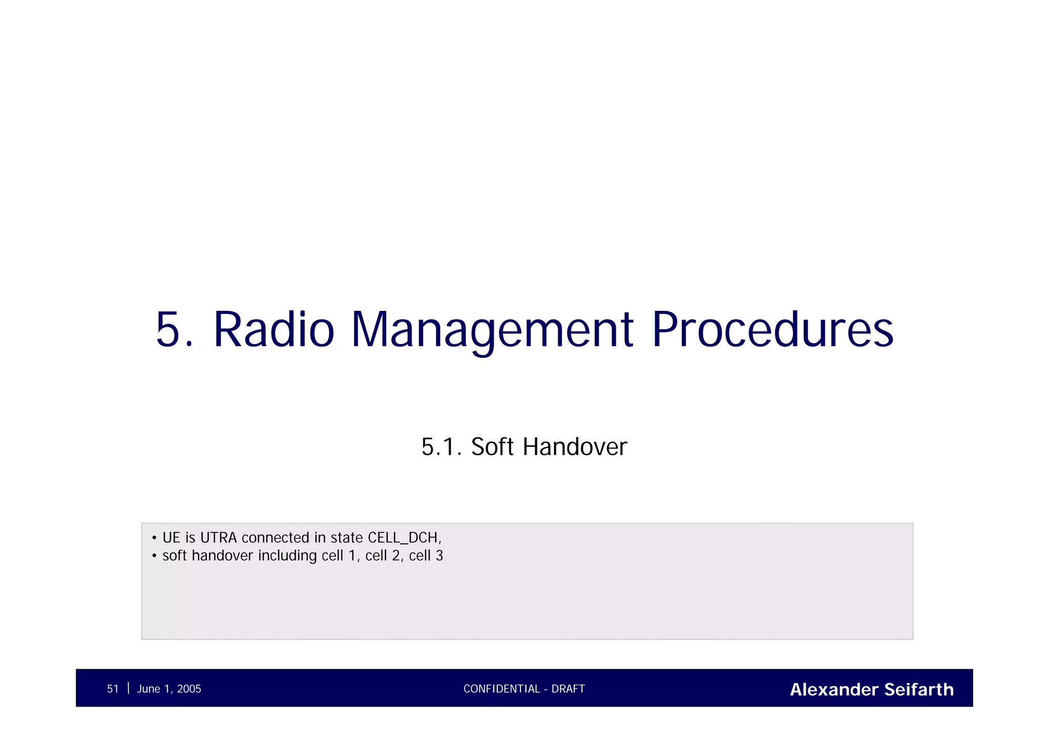 Alexander SeifarthJune 1, 2005 CONFIDENTIAL - DRAFT51
5. Radio Management Procedures
5.1. Soft Handover
• UE is UTRA connected in state CELL_DCH,
• soft handover including cell 1, cell 2, cell 3
 