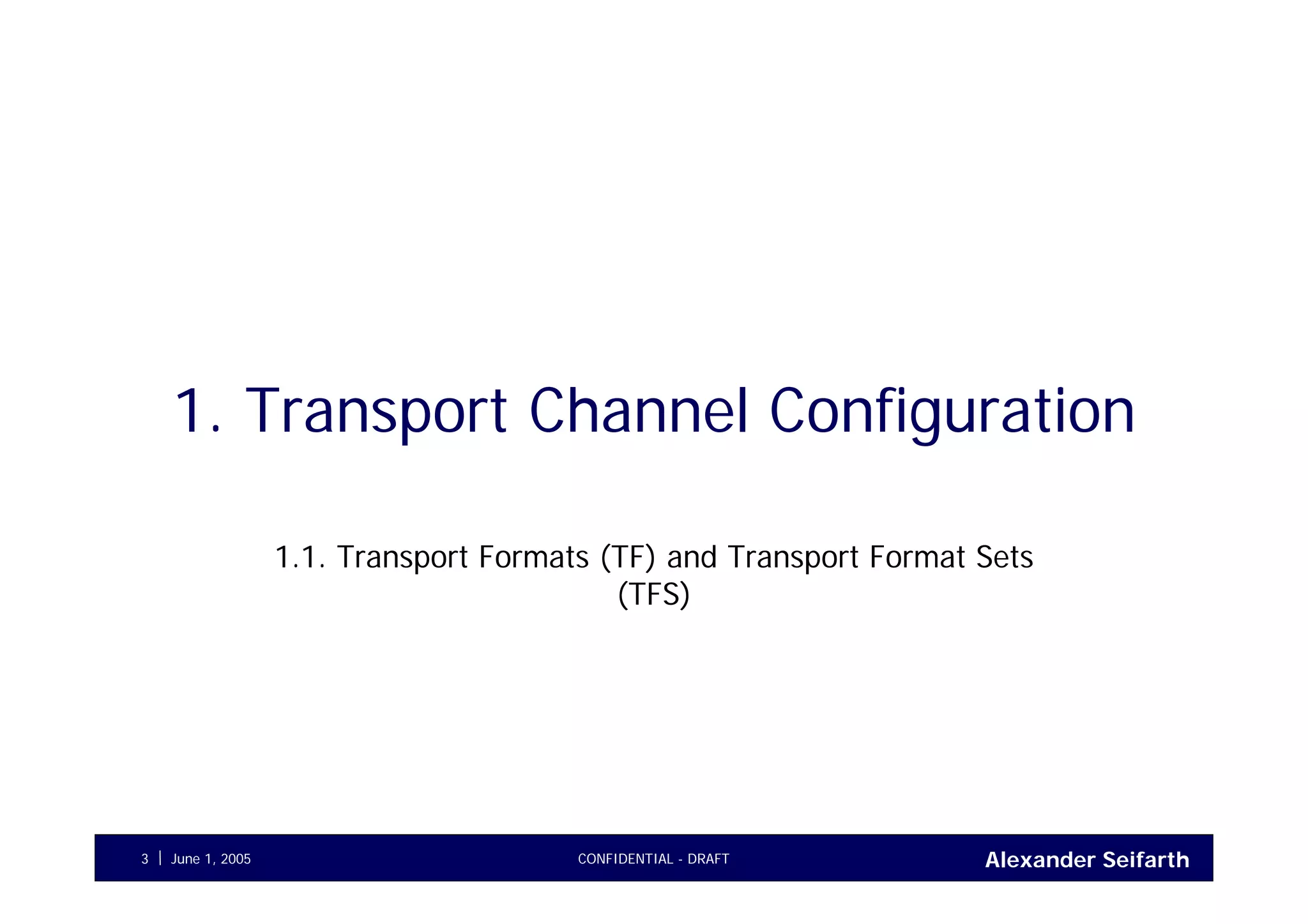 Alexander SeifarthCONFIDENTIAL - DRAFTJune 1, 20053
1. Transport Channel Configuration
1.1. Transport Formats (TF) and Transport Format Sets
(TFS)
 