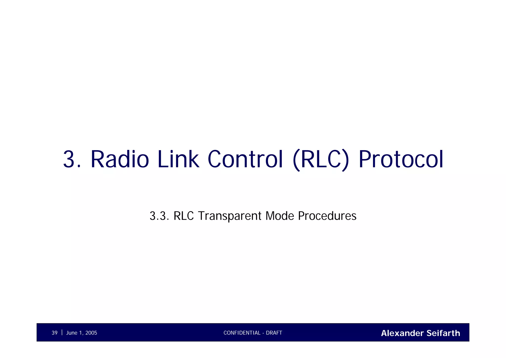 Alexander SeifarthCONFIDENTIAL - DRAFTJune 1, 200539
3. Radio Link Control (RLC) Protocol
3.3. RLC Transparent Mode Procedures
 