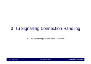 Alexander SeifarthCONFIDENTIAL - DRAFTJune 1, 200542
3. Iu Signalling Connection Handling
3.1. Iu Signalling Connections - General
 