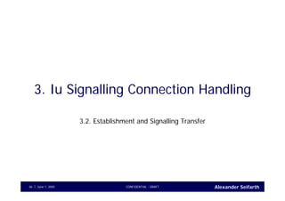 Alexander SeifarthCONFIDENTIAL - DRAFTJune 1, 200546
3. Iu Signalling Connection Handling
3.2. Establishment and Signalling Transfer
 