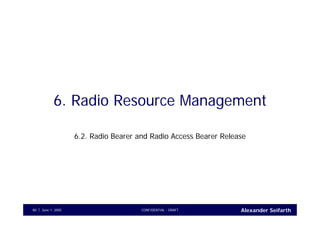 Alexander SeifarthCONFIDENTIAL - DRAFTJune 1, 200580
6. Radio Resource Management
6.2. Radio Bearer and Radio Access Bearer Release
 