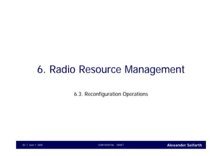 Alexander SeifarthCONFIDENTIAL - DRAFTJune 1, 200583
6. Radio Resource Management
6.3. Reconfiguration Operations
 