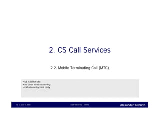 Alexander SeifarthJune 1, 2005 CONFIDENTIAL - DRAFT16
2. CS Call Services
2.2. Mobile Terminating Call (MTC)
• UE is UTRA idle;
• no other services running;
• call release by local party
 