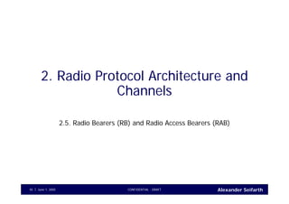 Alexander SeifarthCONFIDENTIAL - DRAFTJune 1, 200545
2. Radio Protocol Architecture and
Channels
2.5. Radio Bearers (RB) and Radio Access Bearers (RAB)
 