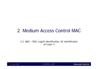 Alexander SeifarthCONFIDENTIAL - DRAFTJune 1, 200515
2. Medium Access Control MAC
2.2. MAC – PDU, LogCH Identification, UE Identification
on Layer 2
 