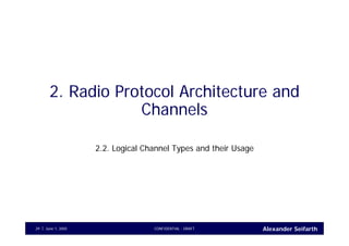 Alexander SeifarthCONFIDENTIAL - DRAFTJune 1, 200529
2. Radio Protocol Architecture and
Channels
2.2. Logical Channel Types and their Usage
 