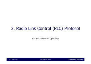 Alexander SeifarthCONFIDENTIAL - DRAFTJune 1, 200532
3. Radio Link Control (RLC) Protocol
3.1. RLC Modes of Operation
 