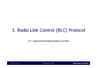 Alexander SeifarthCONFIDENTIAL - DRAFTJune 1, 200536
3. Radio Link Control (RLC) Protocol
3.2. Segmentation/Reassembly Function
 