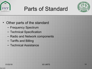 Parts of Standard
• Other parts of the standard
– Frequency Spectrum
– Technical Specification
– Radio and Network components
– Tariffs and Billing
– Technical Assistance
01/03/16 3G UMTS 14
 