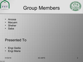 Group Members
• Aroosa
• Maryam
• Sheher
• Saba
Presented To
• Engr.Sadia
• Engr.Maria
01/03/16 3G UMTS 2
 
