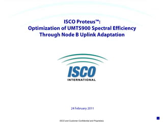 ISCO Proteus™:Optimization of UMTS900 Spectral Efficiency Through Node B Uplink Adaptation 24 February 2011 