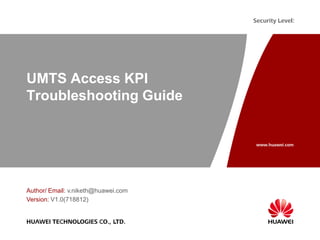 www.huawei.com
Security Level:
HUAWEI TECHNOLOGIES CO., LTD.
UMTS Access KPI
Troubleshooting Guide
Author/ Email: v.niketh@huawei.com
Version: V1.0(718812)
 