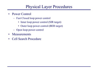 Physical Layer Procedures
• Power Control
– Fast Closed loop power control
• Inner loop power control (SIR target)
• Outer loop power control (BER target)
– Open loop power control
• Measurements
• Cell Search Procedure
 