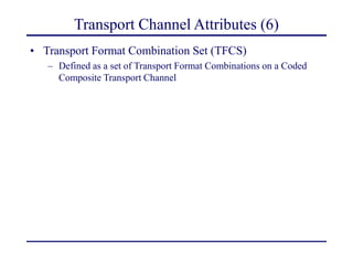 Transport Channel Attributes (6)
• Transport Format Combination Set (TFCS)
– Defined as a set of Transport Format Combinations on a Coded
Composite Transport Channel
 