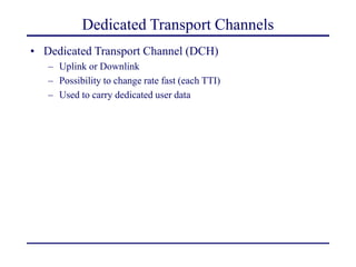 Dedicated Transport Channels
• Dedicated Transport Channel (DCH)
– Uplink or Downlink
– Possibility to change rate fast (each TTI)
– Used to carry dedicated user data
 