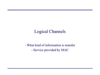 Logical Channels
- What kind of information is transfer
- Service provided by MAC
 