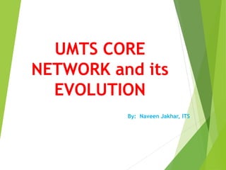 UMTS CORE
NETWORK and its
EVOLUTION
By: Naveen Jakhar, ITS
 