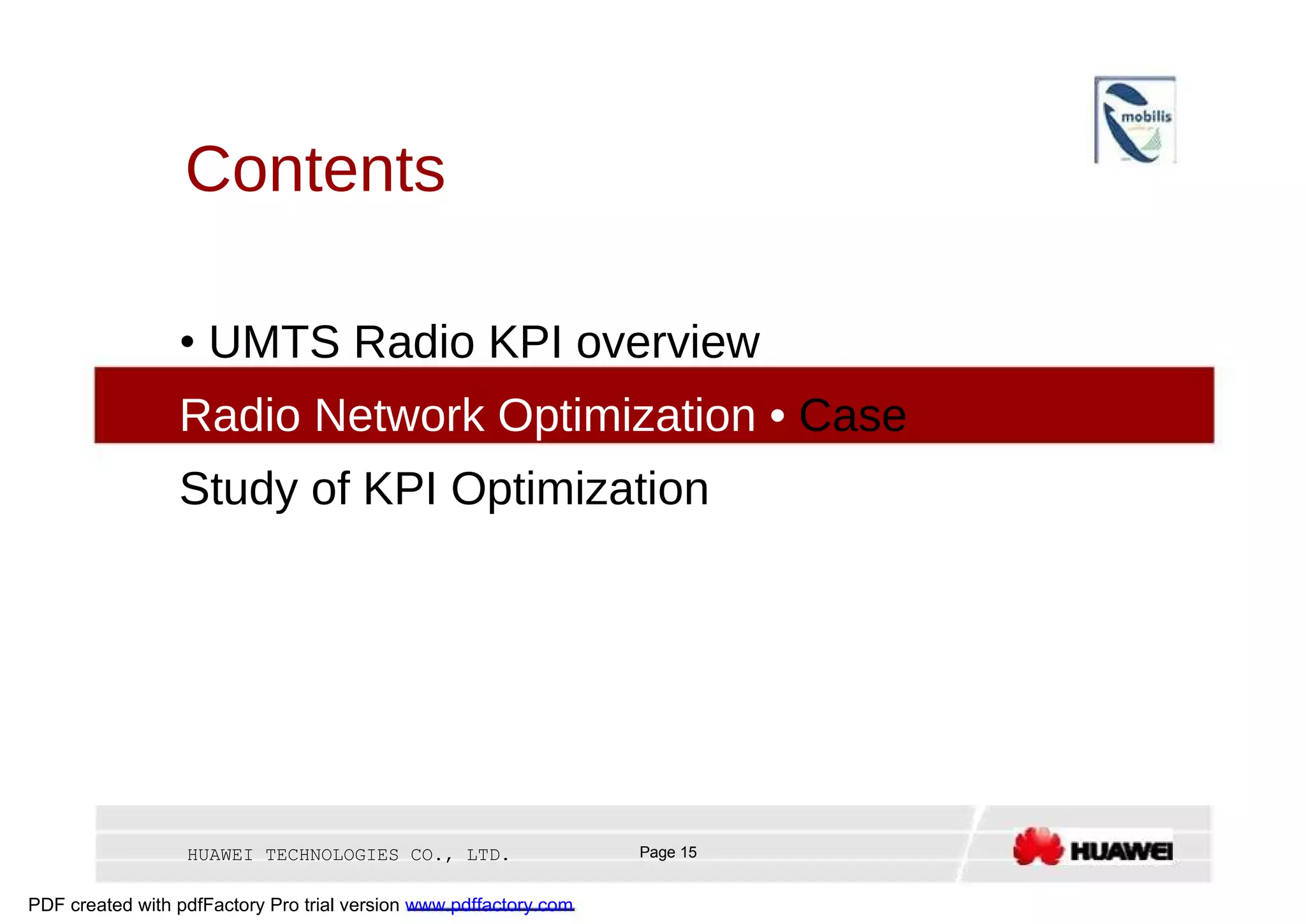 Contents  •   UMTS Radio KPI overview  •3 G Radio Network Optimization •   Case Study of KPI Optimization  HUAWEI TECHNOLOGIES CO., LTD.  Page 15  PDF created with pdfFactory Pro trial version  www.pdffactory.com  