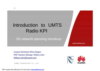 0  Introduction to UMTS Radio KPI  3G network planning introduce  www.huawei.com  Huawei Northwest Africa Region RNP Solution Manage: William.chen William.chen@huawei.com  HUAWEI TECHNOLOGIES CO., LTD.  PDF created with pdfFactory Pro trial version  www.pdffactory.com  