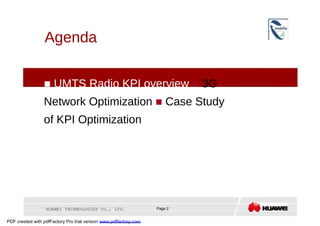 Agenda     UMTS Radio KPI overview    3G Network Optimization    Case Study of KPI Optimization  HUAWEI TECHNOLOGIES CO., LTD.  Page 2  PDF created with pdfFactory Pro trial version  www.pdffactory.com  