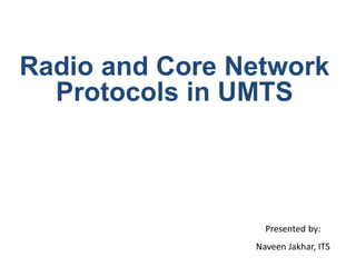 Radio and Core Network
Protocols in UMTS
Presented by:
Naveen Jakhar, ITS
 
