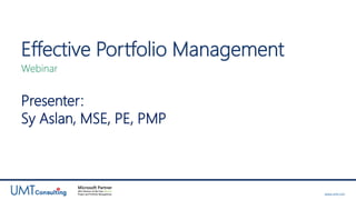 Effective Portfolio Management
Webinar

Presenter:
Sy Aslan, MSE, PE, PMP

www.umt.com

 