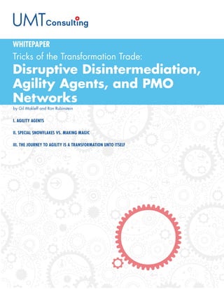 I. AGILITY AGENTS
II. SPECIAL SNOWFLAKES VS. MAKING MAGIC
III. THE JOURNEY TO AGILITY IS A TRANSFORMATION UNTO ITSELF
Tricks of the Transformation Trade:
Disruptive Disintermediation,
Agility Agents, and PMO
Networks
WHITEPAPER
by Gil Makleff and Ron Rubinstein
 