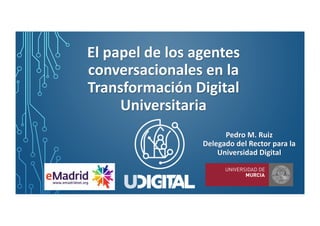 El papel de los agentes
conversacionales en la
Transformación Digital
Universitaria
Pedro M. Ruiz
Delegado del Rector para la
Universidad Digital
 
