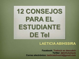 12 CONSEJOS
PARA EL
ESTUDIANTE
DE TeI
LAETICIA ABIHSSIRA
Facebook: Traducir es descubrir
Twitter: @letilubelquis
Correo electrónico: laeticiabihssira@gmail.com
 