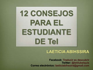 12 CONSEJOS
PARA EL
ESTUDIANTE
DE TeI
LAETICIA ABIHSSIRA
Facebook: Traducir es descubrir
Twitter: @letilubelquis
Correo electrónico: laeticiabihssira@gmail.com
 