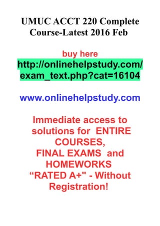 UMUC ACCT 220 Complete
Course-Latest 2016 Feb
buy here
http://onlinehelpstudy.com/
exam_text.php?cat=16104
www.onlinehelpstudy.com
Immediate access to
solutions for ENTIRE
COURSES,
FINAL EXAMS and
HOMEWORKS
“RATED A+" - Without
Registration!
 