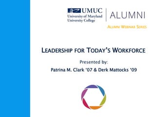 ALUMNI WEBINAR SERIES
LEADERSHIP FOR TODAY’S WORKFORCE
Presented by:
Patrina M. Clark ‘07 & Derk Mattocks ‘09
 
