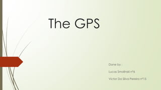 The GPS
Done by :
Lucas Smolinski nº6
Victor Da Silva Pereira nº15
 