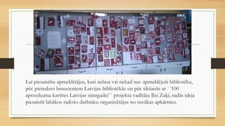 Lai piesaistītu apmeklētājus, kuri nelasa vai nekad nav apmeklējuši bibliotēku,
pēc pieredzes braucieniem Latvijas bibliotēkās un pēc tikšanās ar ``100
apsveikuma kartītes Latvijas simtgadei`` projekta vadītāju Ilzi Zaķi, radās ideja
piesaistīt labākos radošo darbnīcu organizētājus no tuvākas apkārtnes.
 