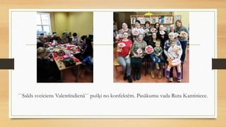 ``Salds sveiciens Valentīndienā`` pušķi no konfektēm. Pasākumu vada Ruta Kantiniece.
 